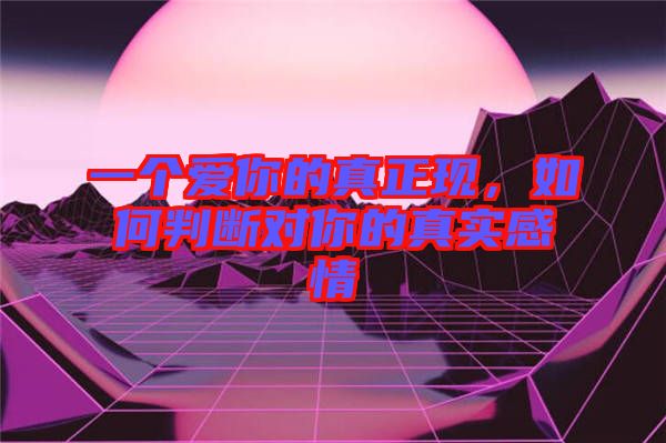 一個(gè)愛你的真正現(xiàn)，如何判斷對(duì)你的真實(shí)感情