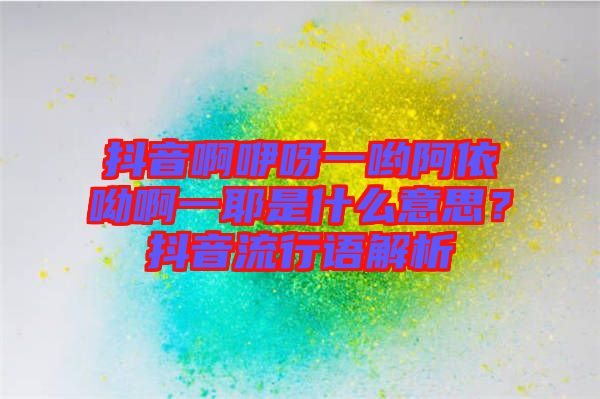 抖音啊咿呀一喲阿依呦啊一耶是什么意思？抖音流行語(yǔ)解析
