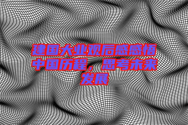 建國(guó)大業(yè)觀后感感悟中國(guó)歷程，思考未來(lái)發(fā)展