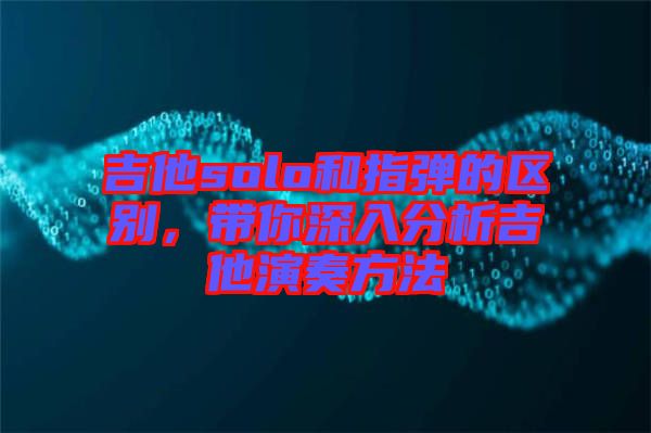 吉他solo和指彈的區(qū)別，帶你深入分析吉他演奏方法