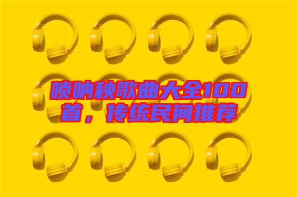 嗩吶秧歌曲大全100首，傳統(tǒng)民間推薦
