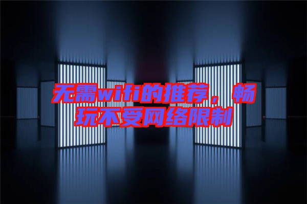 無需wifi的推薦，暢玩不受網(wǎng)絡限制