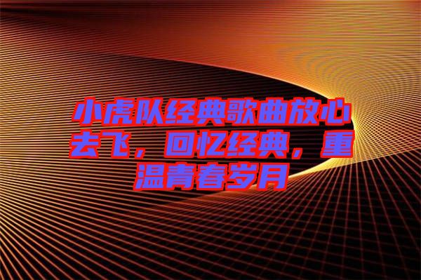 小虎隊(duì)經(jīng)典歌曲放心去飛，回憶經(jīng)典，重溫青春歲月