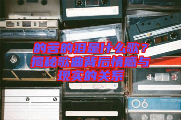 的苦的淚是什么歌？揭秘歌曲背后情感與現(xiàn)實(shí)的關(guān)系