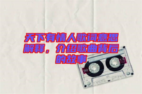 天下有情人歌詞意思解釋，介紹歌曲背后的故事