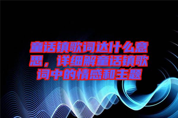 童話鎮(zhèn)歌詞達什么意思，詳細解童話鎮(zhèn)歌詞中的情感和主題