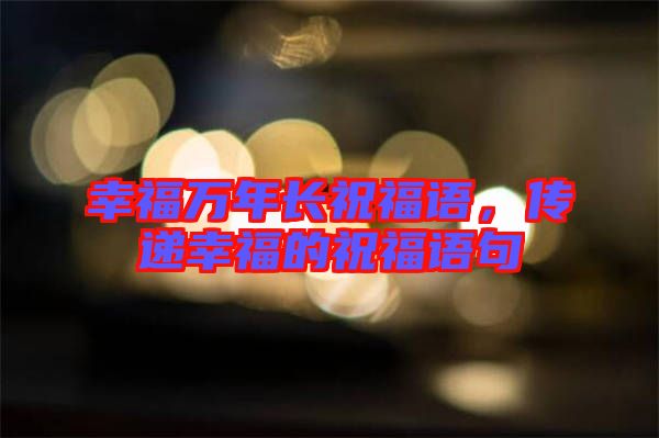 幸福萬(wàn)年長(zhǎng)祝福語(yǔ)，傳遞幸福的祝福語(yǔ)句