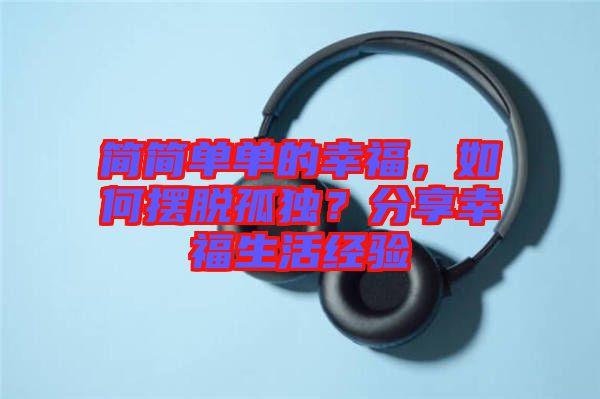 簡簡單單的幸福，如何擺脫孤獨(dú)？分享幸福生活經(jīng)驗(yàn)