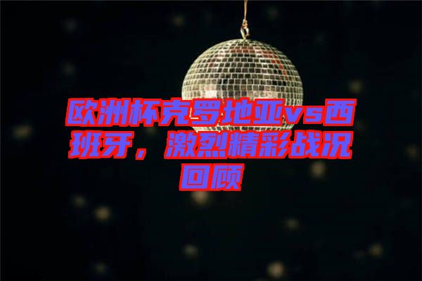 歐洲杯克羅地亞vs西班牙，激烈精彩戰(zhàn)況回顧