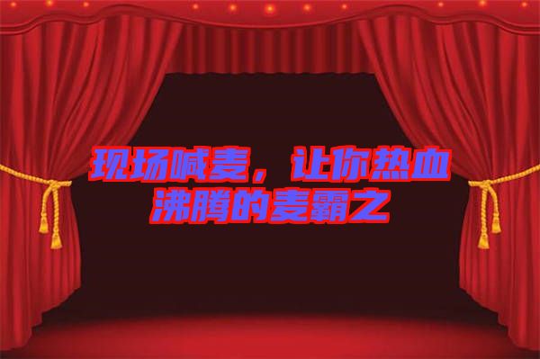 現(xiàn)場(chǎng)喊麥，讓你熱血沸騰的麥霸之