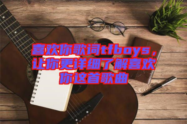 喜歡你歌詞tfboys，讓你更詳細(xì)了解喜歡你這首歌曲