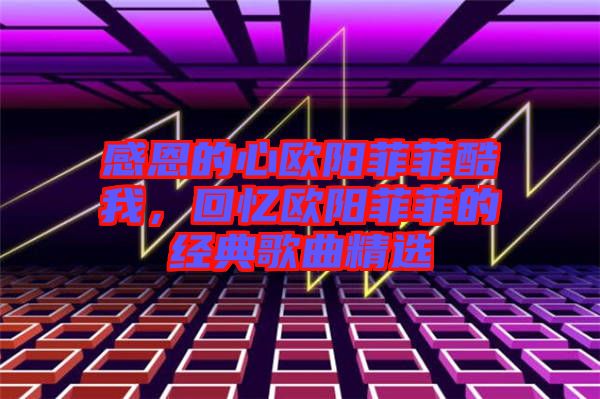 感恩的心歐陽(yáng)菲菲酷我，回憶歐陽(yáng)菲菲的經(jīng)典歌曲精選