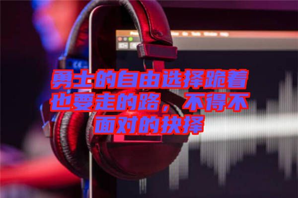 勇士的自由選擇跪著也要走的路，不得不面對(duì)的抉擇