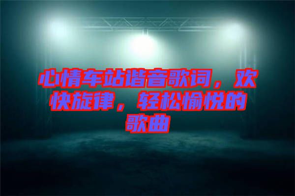 心情車站諧音歌詞，歡快旋律，輕松愉悅的歌曲