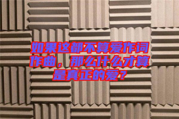 如果這都不算愛作詞作曲，那么什么才算是真正的愛？