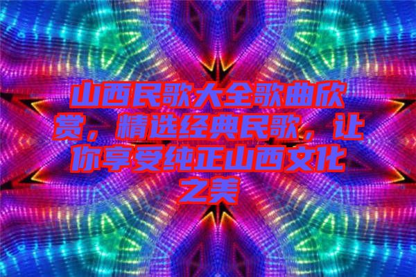 山西民歌大全歌曲欣賞，精選經(jīng)典民歌，讓你享受純正山西文化之美