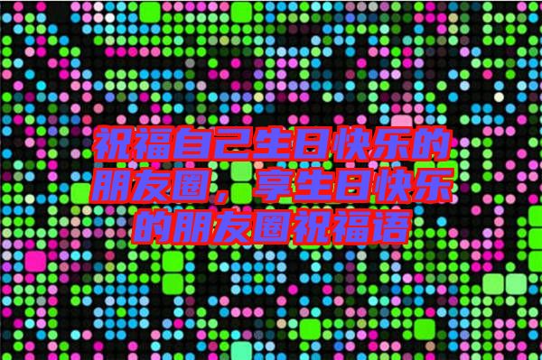 祝福自己生日快樂的朋友圈，享生日快樂的朋友圈祝福語(yǔ)