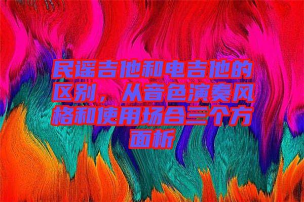 民謠吉他和電吉他的區(qū)別，從音色演奏風(fēng)格和使用場合三個方面析