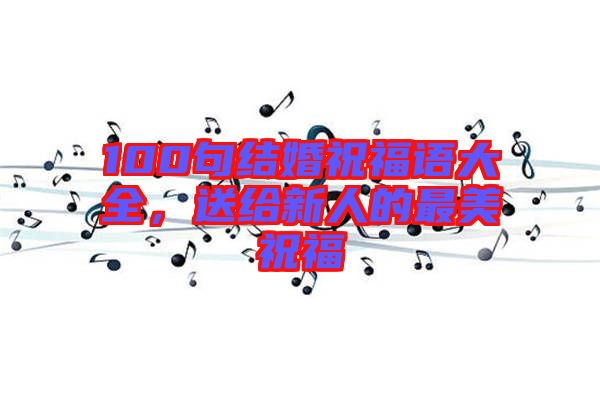 100句結婚祝福語大全，送給新人的最美祝福