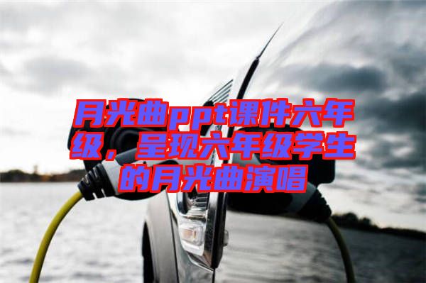 月光曲ppt課件六年級(jí)，呈現(xiàn)六年級(jí)學(xué)生的月光曲演唱