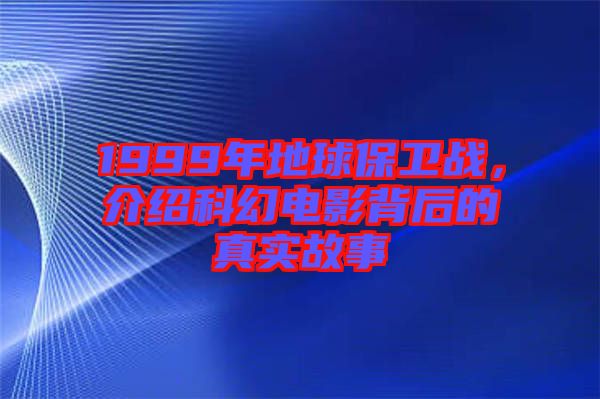 1999年地球保衛(wèi)戰(zhàn)，介紹科幻電影背后的真實故事