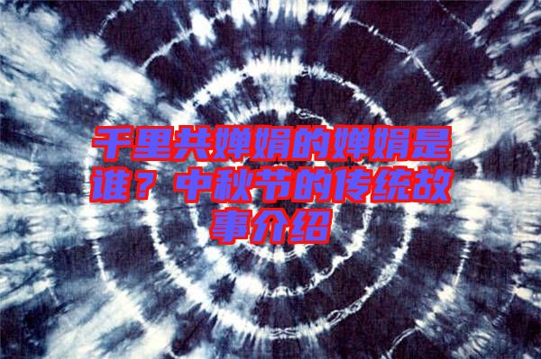 千里共嬋娟的嬋娟是誰(shuí)？中秋節(jié)的傳統(tǒng)故事介紹