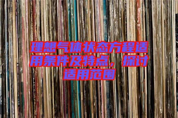 理想氣體狀態(tài)方程適用條件及特點(diǎn)，探討適用范圍