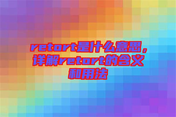 retort是什么意思，詳解retort的含義和用法