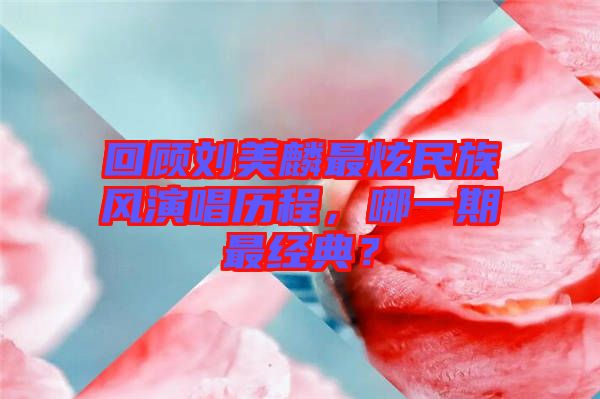 回顧劉美麟最炫民族風(fēng)演唱?dú)v程，哪一期最經(jīng)典？