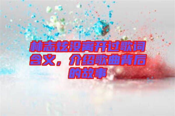 林志炫沒(méi)離開過(guò)歌詞含義，介紹歌曲背后的故事