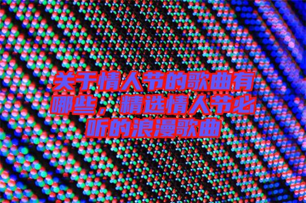 關(guān)于情人節(jié)的歌曲有哪些，精選情人節(jié)必聽的浪漫歌曲
