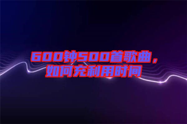 600鐘500首歌曲，如何充利用時(shí)間