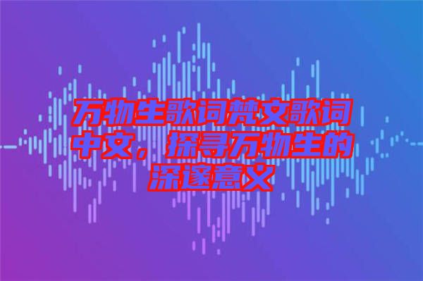 萬物生歌詞梵文歌詞中文，探尋萬物生的深邃意義