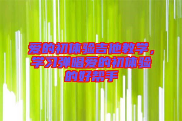 愛的初體驗吉他教學，學習彈唱愛的初體驗的好幫手