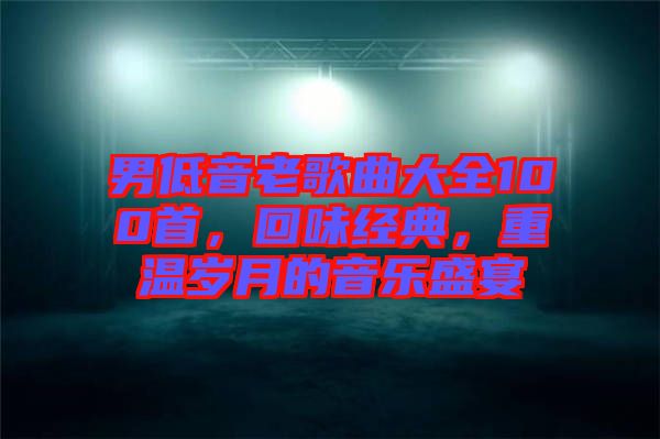 男低音老歌曲大全100首，回味經(jīng)典，重溫歲月的音樂盛宴