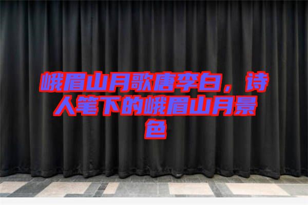 峨眉山月歌唐李白，詩(shī)人筆下的峨眉山月景色
