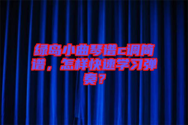 綠島小曲琴譜c調(diào)簡譜，怎樣快速學(xué)習(xí)彈奏？