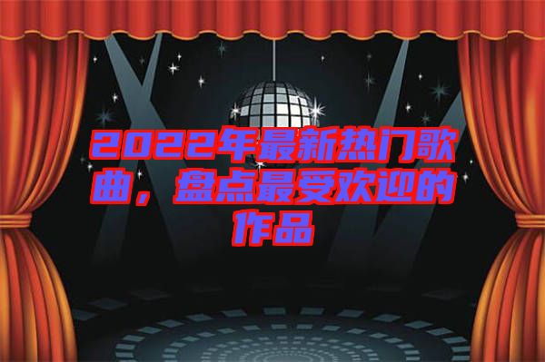 2022年最新熱門歌曲，盤點(diǎn)最受歡迎的作品