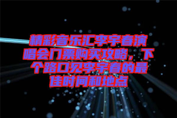 精彩音樂匯李宇春演唱會(huì)門票購(gòu)買攻略，下個(gè)路口見李宇春的最佳時(shí)間和地點(diǎn)
