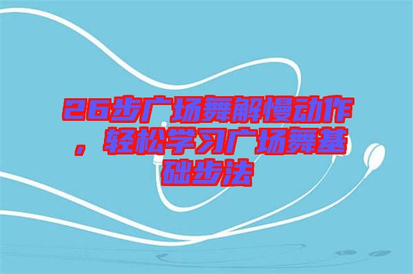 26步廣場(chǎng)舞解慢動(dòng)作，輕松學(xué)習(xí)廣場(chǎng)舞基礎(chǔ)步法