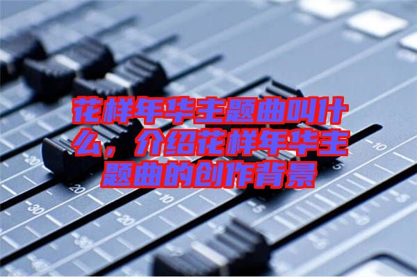 花樣年華主題曲叫什么，介紹花樣年華主題曲的創(chuàng)作背景