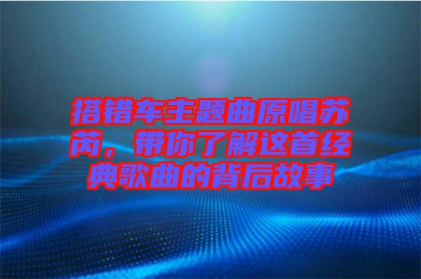 搭錯(cuò)車主題曲原唱蘇芮，帶你了解這首經(jīng)典歌曲的背后故事