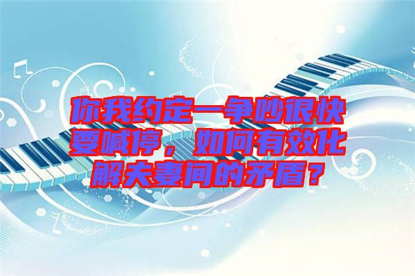 你我約定一爭(zhēng)吵很快要喊停，如何有效化解夫妻間的矛盾？