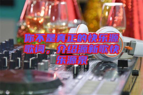 你不是真正的快樂(lè)源歌詞，介紹源新歌快樂(lè)源泉