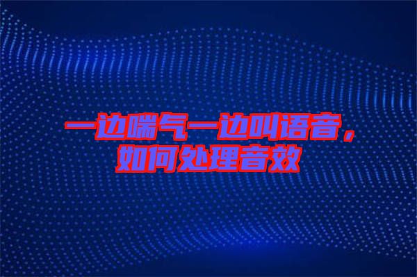 一邊喘氣一邊叫語音，如何處理音效