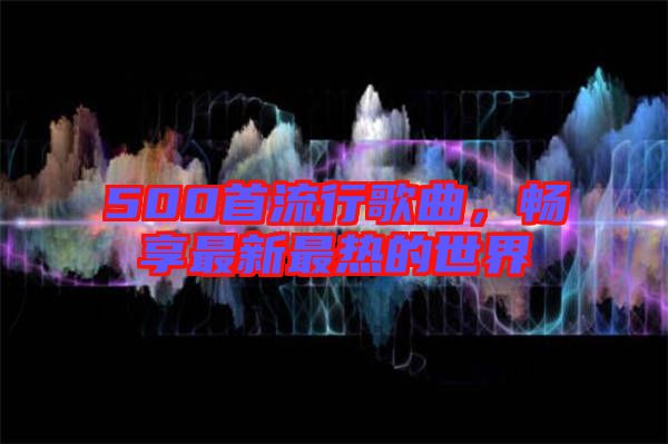 500首流行歌曲，暢享最新最熱的世界