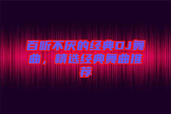 百聽不厭的經(jīng)典DJ舞曲，精選經(jīng)典舞曲推薦