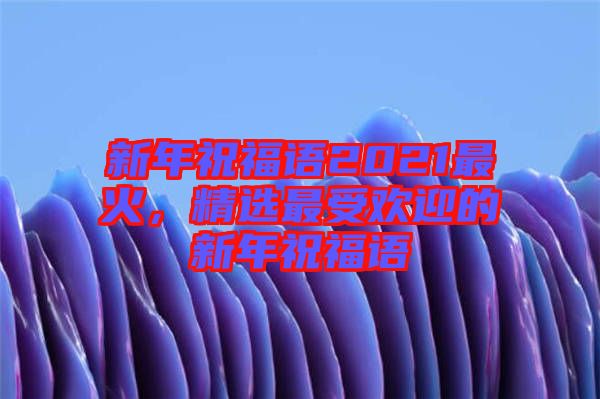 新年祝福語(yǔ)2021最火，精選最受歡迎的新年祝福語(yǔ)