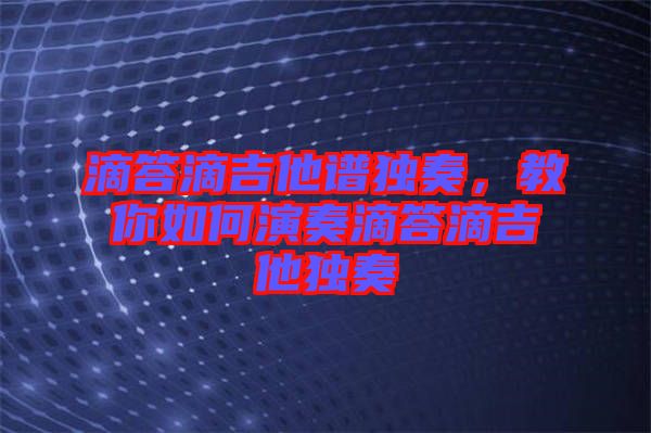 滴答滴吉他譜獨(dú)奏，教你如何演奏滴答滴吉他獨(dú)奏