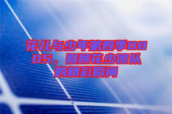 花兒與少年第四季0805，回顧花少團(tuán)隊(duì)的精彩瞬間